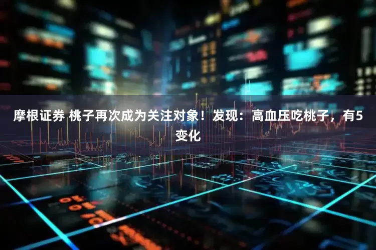 摩根证券 桃子再次成为关注对象！发现：高血压吃桃子，有5变化