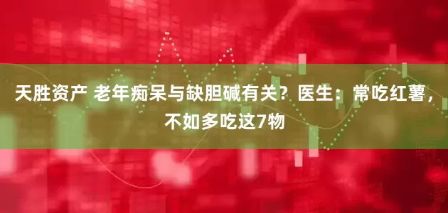 天胜资产 老年痴呆与缺胆碱有关？医生：常吃红薯，不如多吃这7物