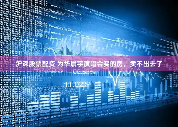 沪深股票配资 为华晨宇演唱会买的房，卖不出去了