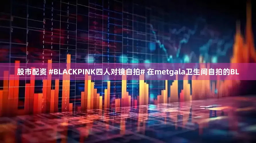 股市配资 #BLACKPINK四人对镜自拍# 在metgala卫生间自拍的BL