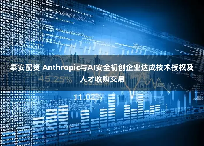 泰安配资 Anthropic与AI安全初创企业达成技术授权及人才收购交易