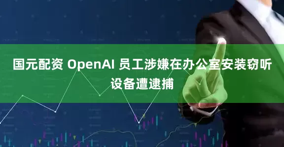 国元配资 OpenAI 员工涉嫌在办公室安装窃听设备遭逮捕