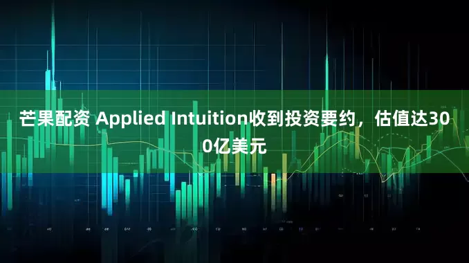 芒果配资 Applied Intuition收到投资要约，估值达300亿美元